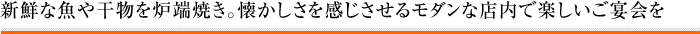新鮮な魚や干物を炉端焼き。懐かしさを感じさせるモダンな店内で楽しいご宴会を